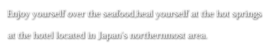 Enjoy yourself over the seafood, heal yourself at the hot springs at the hotel located in Japan’s northernmost area.