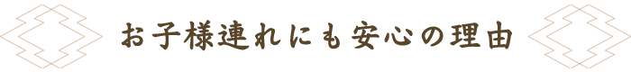 お子様連れにも安心の理由